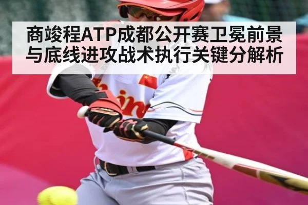 商竣程ATP成都公开赛卫冕前景与底线进攻战术执行关键分解析