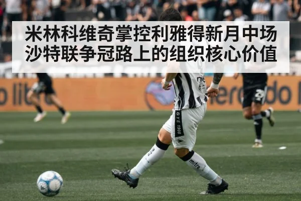 米林科维奇掌控利雅得新月中场 沙特联争冠路上的组织核心价值（Xingkong）