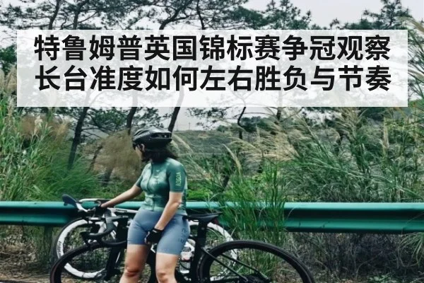 特鲁姆普英国锦标赛争冠观察 长台准度如何左右胜负与节奏（Xingkong）