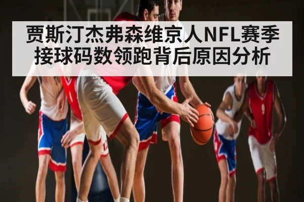 贾斯汀杰弗森维京人NFL赛季接球码数领跑背后原因分析（Xingkong）