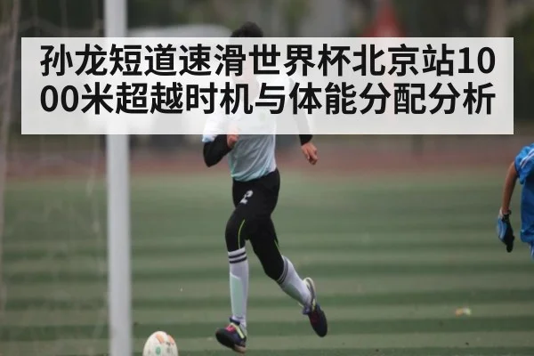 孙龙短道速滑世界杯北京站1000米超越时机与体能分配分析（Xingkong）